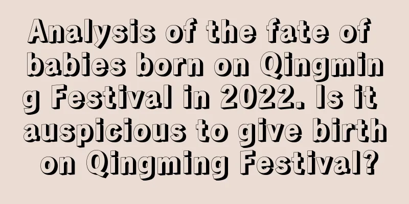 Analysis of the fate of babies born on Qingming Festival in 2022. Is it auspicious to give birth on Qingming Festival?