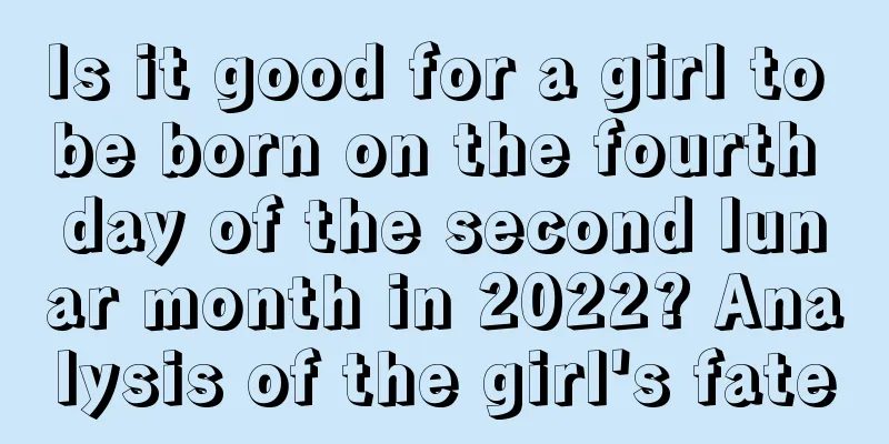 Is it good for a girl to be born on the fourth day of the second lunar month in 2022? Analysis of the girl's fate