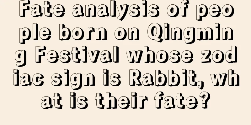 Fate analysis of people born on Qingming Festival whose zodiac sign is Rabbit, what is their fate?