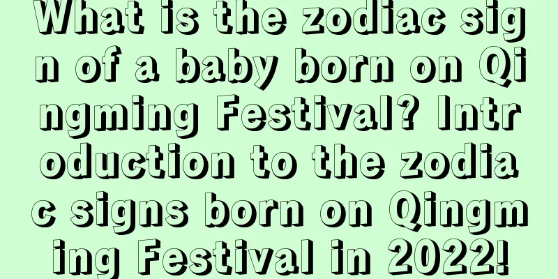 What is the zodiac sign of a baby born on Qingming Festival? Introduction to the zodiac signs born on Qingming Festival in 2022!