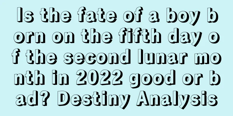 Is the fate of a boy born on the fifth day of the second lunar month in 2022 good or bad? Destiny Analysis