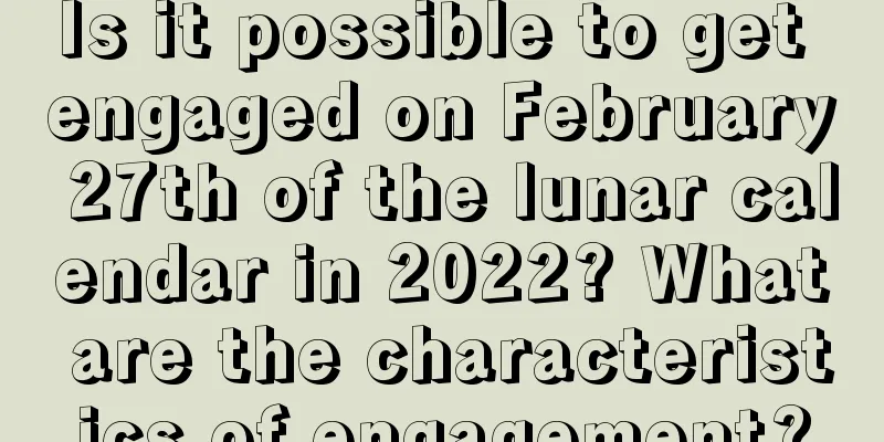 Is it possible to get engaged on February 27th of the lunar calendar in 2022? What are the characteristics of engagement?
