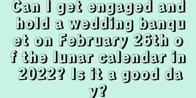 Can I get engaged and hold a wedding banquet on February 26th of the lunar calendar in 2022? Is it a good day?
