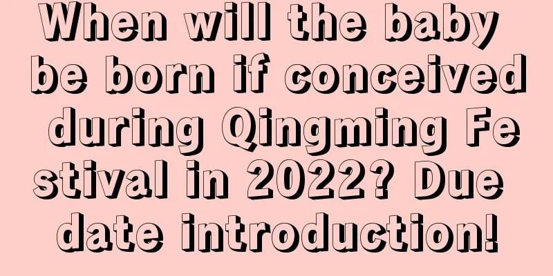 When will the baby be born if conceived during Qingming Festival in 2022? Due date introduction!