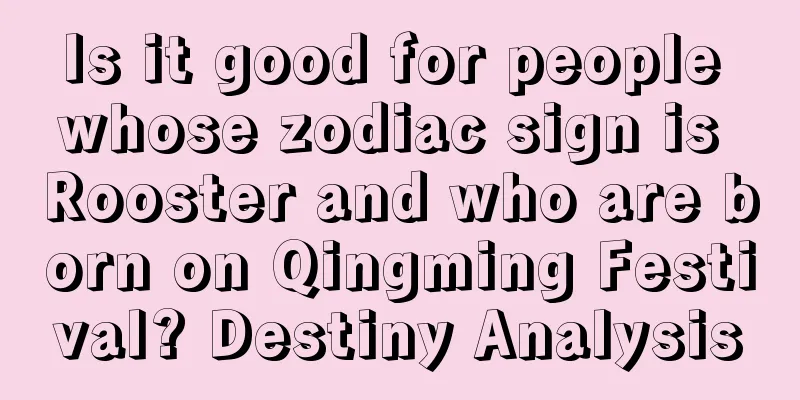 Is it good for people whose zodiac sign is Rooster and who are born on Qingming Festival? Destiny Analysis