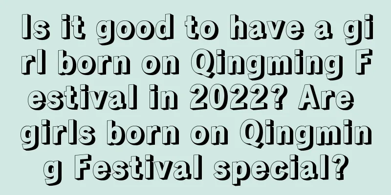 Is it good to have a girl born on Qingming Festival in 2022? Are girls born on Qingming Festival special?
