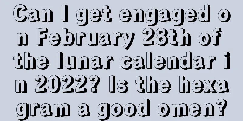 Can I get engaged on February 28th of the lunar calendar in 2022? Is the hexagram a good omen?