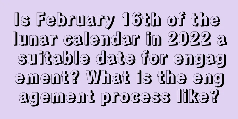 Is February 16th of the lunar calendar in 2022 a suitable date for engagement? What is the engagement process like?