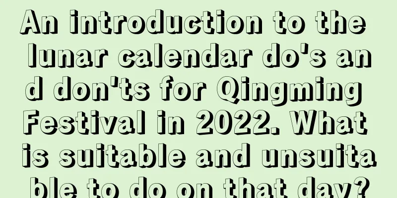 An introduction to the lunar calendar do's and don'ts for Qingming Festival in 2022. What is suitable and unsuitable to do on that day?