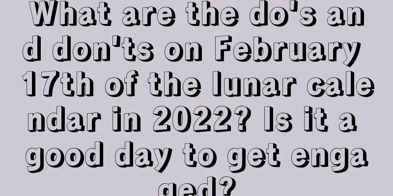 What are the do's and don'ts on February 17th of the lunar calendar in 2022? Is it a good day to get engaged?