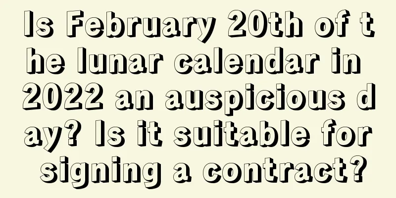 Is February 20th of the lunar calendar in 2022 an auspicious day? Is it suitable for signing a contract?
