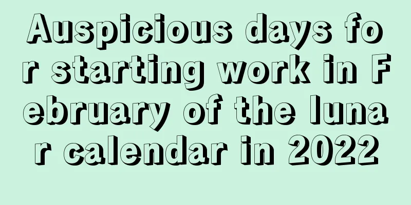 Auspicious days for starting work in February of the lunar calendar in 2022