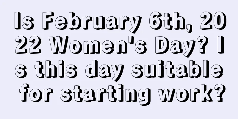 Is February 6th, 2022 Women's Day? Is this day suitable for starting work?
