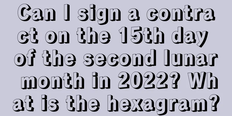 Can I sign a contract on the 15th day of the second lunar month in 2022? What is the hexagram?