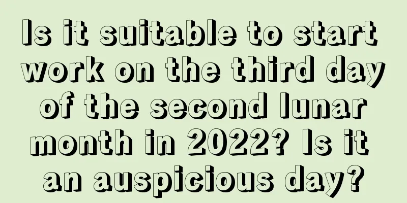 Is it suitable to start work on the third day of the second lunar month in 2022? Is it an auspicious day?