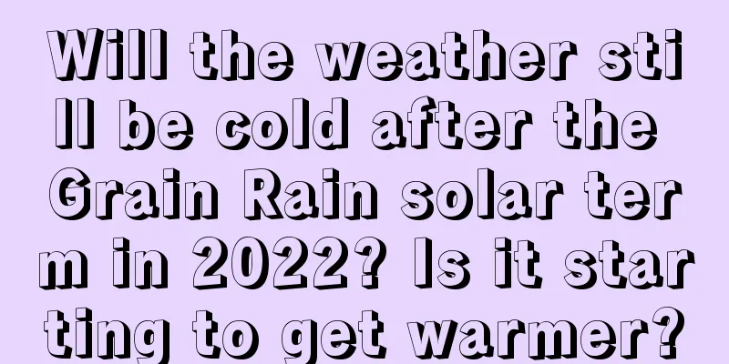 Will the weather still be cold after the Grain Rain solar term in 2022? Is it starting to get warmer?