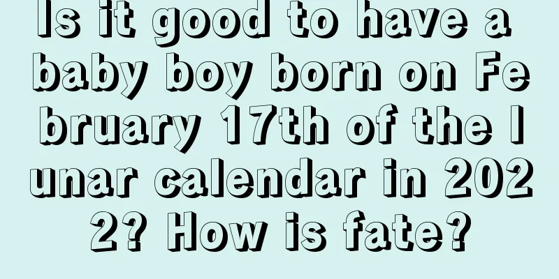 Is it good to have a baby boy born on February 17th of the lunar calendar in 2022? How is fate?