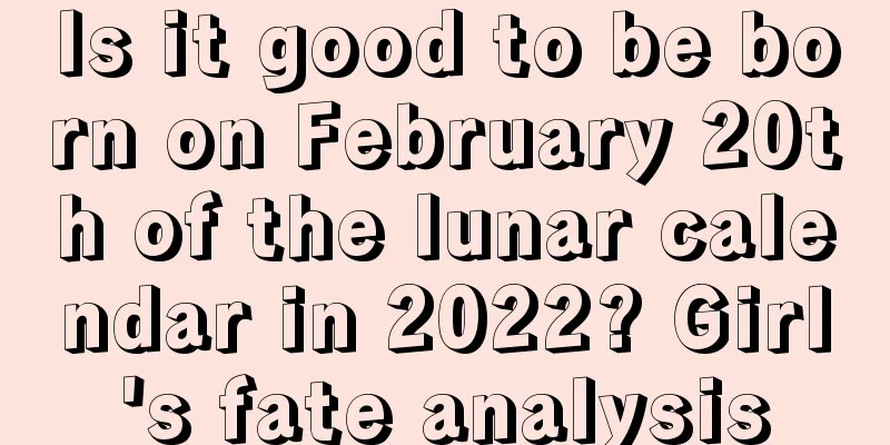 Is it good to be born on February 20th of the lunar calendar in 2022? Girl's fate analysis