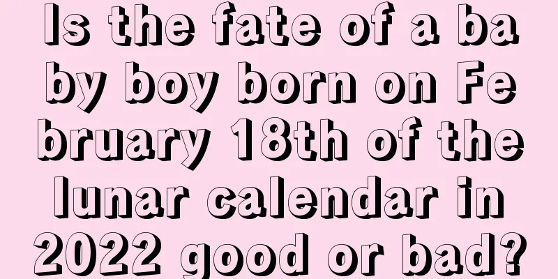 Is the fate of a baby boy born on February 18th of the lunar calendar in 2022 good or bad?