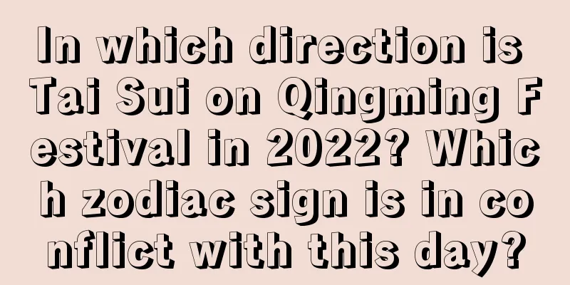 In which direction is Tai Sui on Qingming Festival in 2022? Which zodiac sign is in conflict with this day?