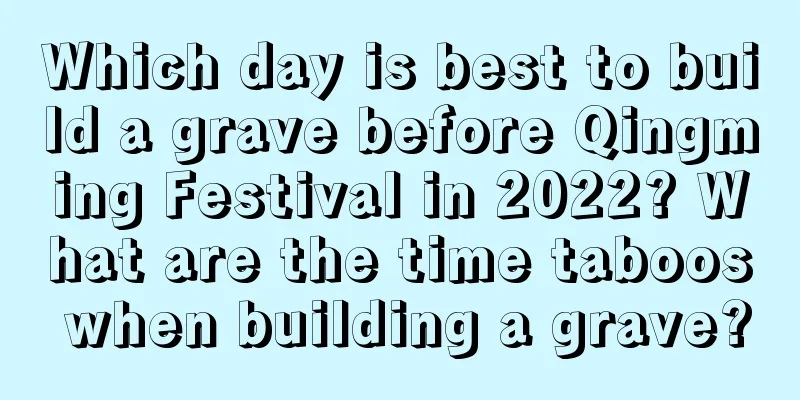 Which day is best to build a grave before Qingming Festival in 2022? What are the time taboos when building a grave?