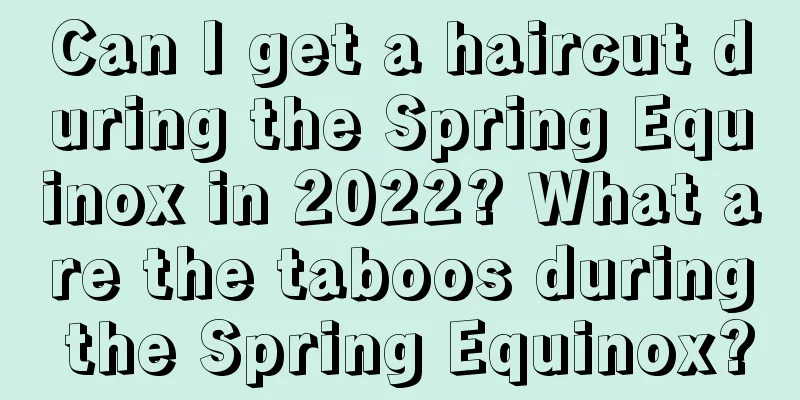 Can I get a haircut during the Spring Equinox in 2022? What are the taboos during the Spring Equinox?