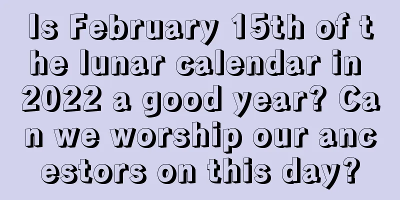 Is February 15th of the lunar calendar in 2022 a good year? Can we worship our ancestors on this day?