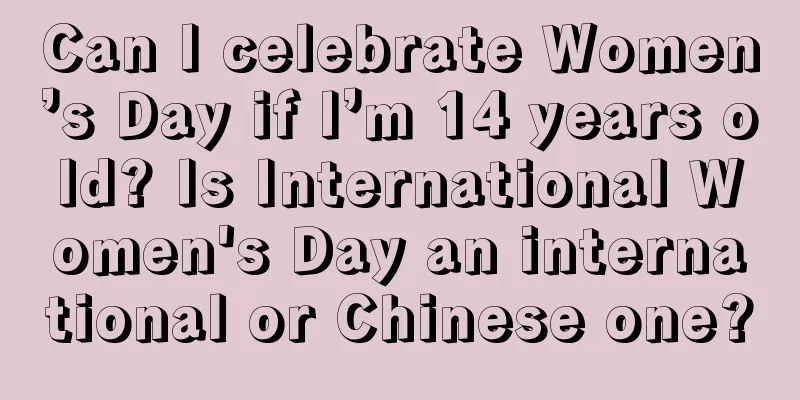 Can I celebrate Women’s Day if I’m 14 years old? Is International Women's Day an international or Chinese one?
