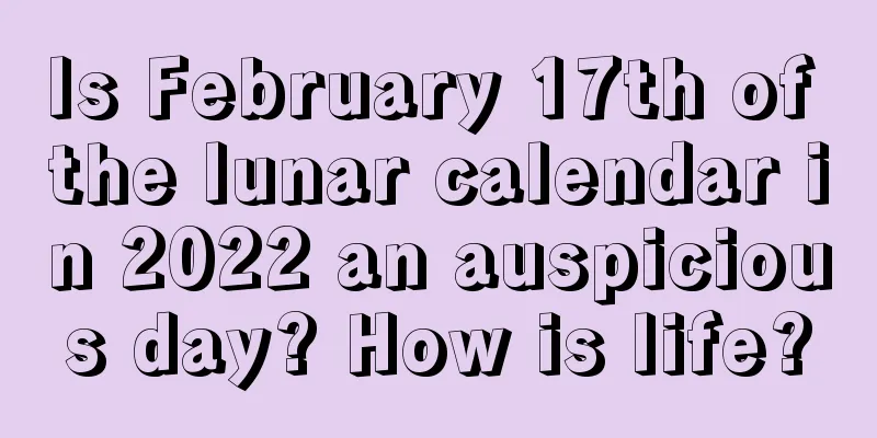 Is February 17th of the lunar calendar in 2022 an auspicious day? How is life?