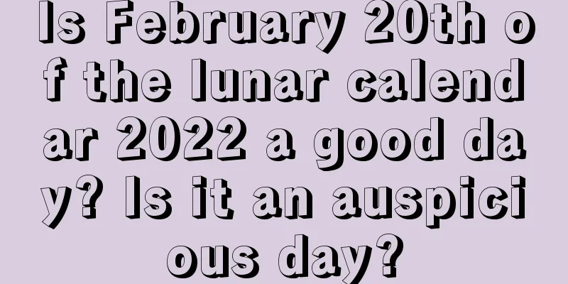 Is February 20th of the lunar calendar 2022 a good day? Is it an auspicious day?