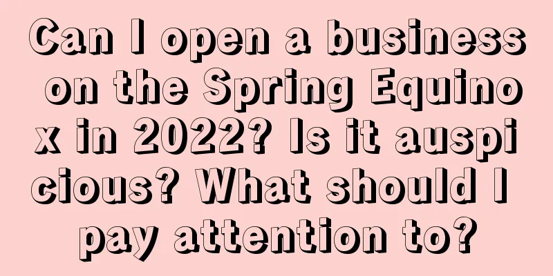 Can I open a business on the Spring Equinox in 2022? Is it auspicious? What should I pay attention to?