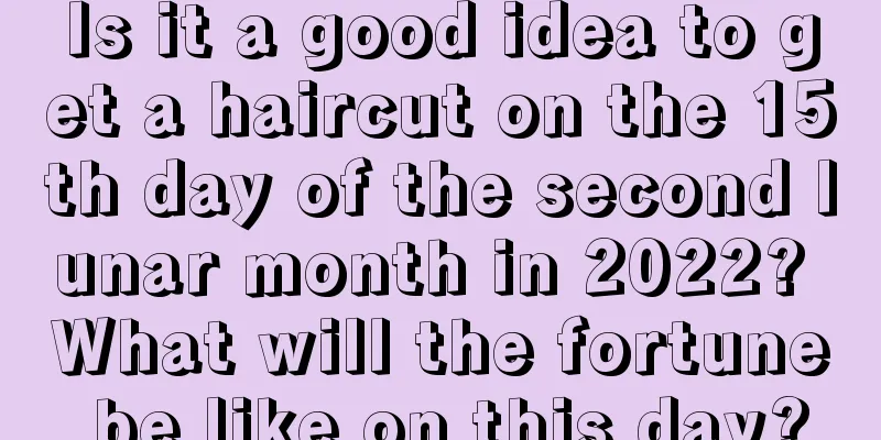 Is it a good idea to get a haircut on the 15th day of the second lunar month in 2022? What will the fortune be like on this day?