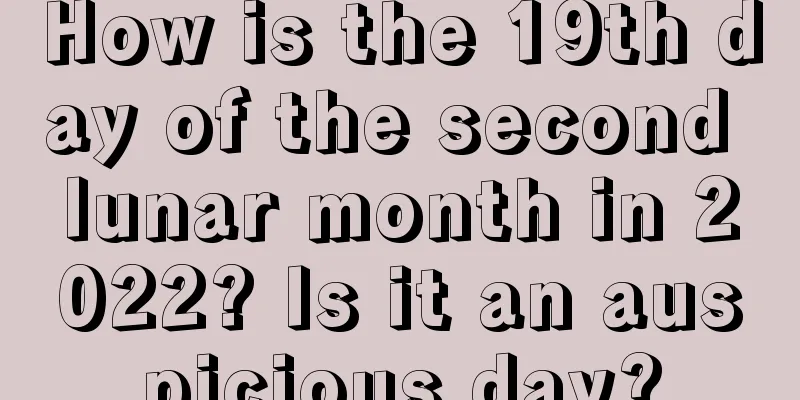 How is the 19th day of the second lunar month in 2022? Is it an auspicious day?