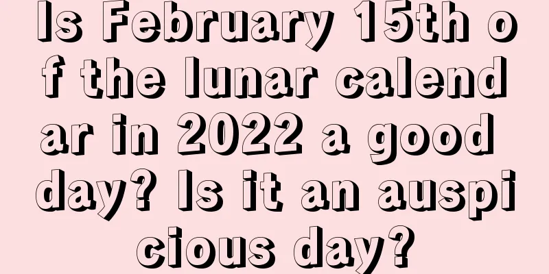 Is February 15th of the lunar calendar in 2022 a good day? Is it an auspicious day?