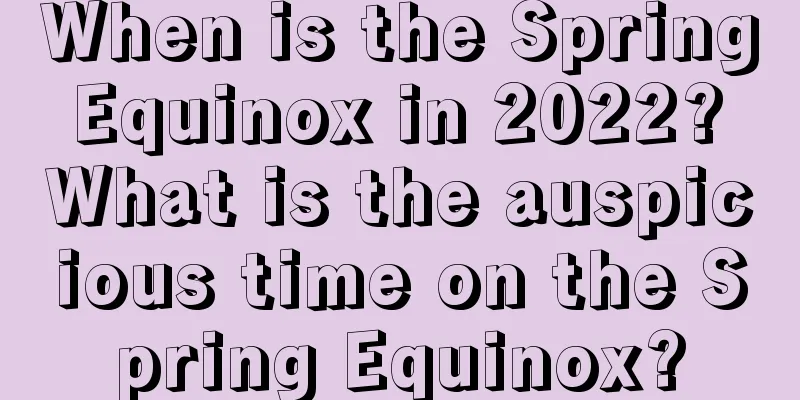 When is the Spring Equinox in 2022? What is the auspicious time on the Spring Equinox?