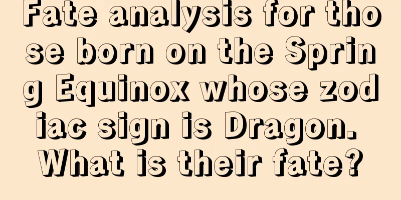 Fate analysis for those born on the Spring Equinox whose zodiac sign is Dragon. What is their fate?