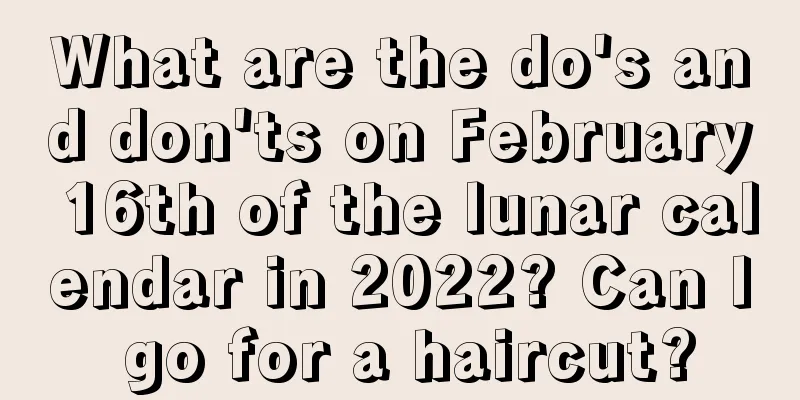 What are the do's and don'ts on February 16th of the lunar calendar in 2022? Can I go for a haircut?