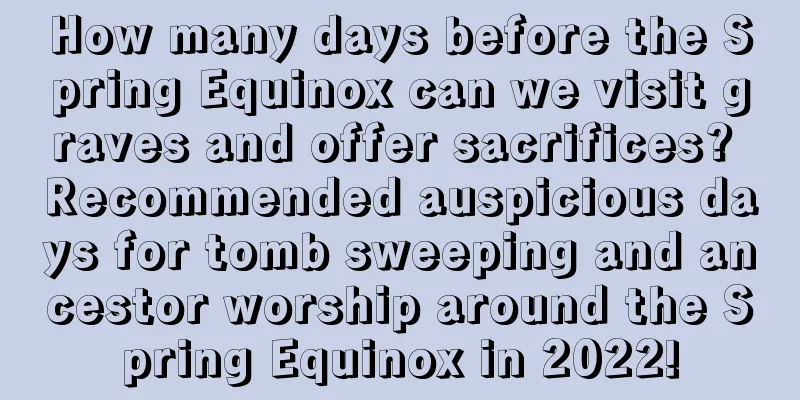 How many days before the Spring Equinox can we visit graves and offer sacrifices? Recommended auspicious days for tomb sweeping and ancestor worship around the Spring Equinox in 2022!