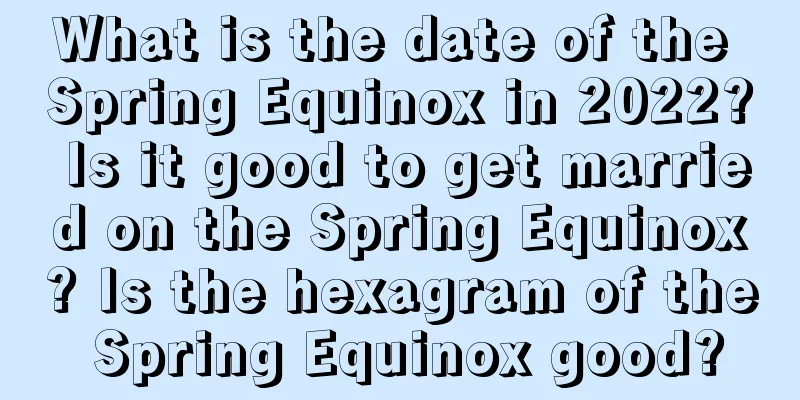What is the date of the Spring Equinox in 2022? Is it good to get married on the Spring Equinox? Is the hexagram of the Spring Equinox good?