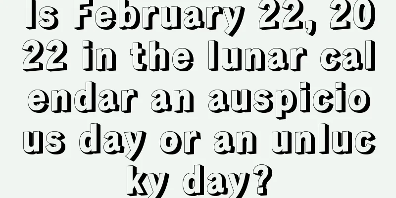 Is February 22, 2022 in the lunar calendar an auspicious day or an unlucky day?