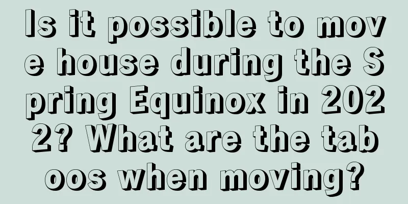 Is it possible to move house during the Spring Equinox in 2022? What are the taboos when moving?