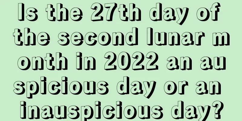 Is the 27th day of the second lunar month in 2022 an auspicious day or an inauspicious day?