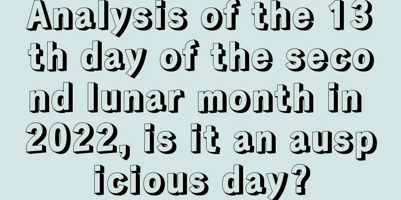 Analysis of the 13th day of the second lunar month in 2022, is it an auspicious day?