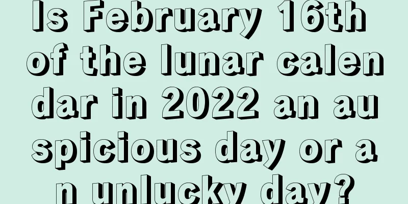 Is February 16th of the lunar calendar in 2022 an auspicious day or an unlucky day?