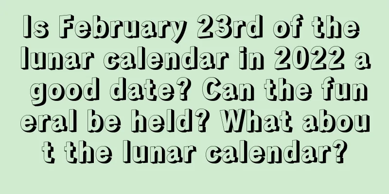 Is February 23rd of the lunar calendar in 2022 a good date? Can the funeral be held? What about the lunar calendar?