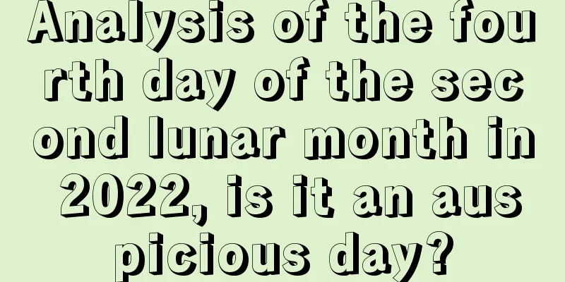 Analysis of the fourth day of the second lunar month in 2022, is it an auspicious day?