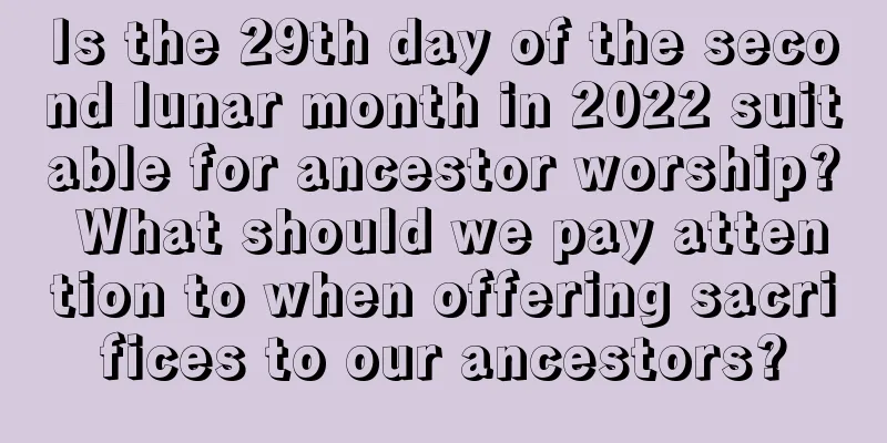 Is the 29th day of the second lunar month in 2022 suitable for ancestor worship? What should we pay attention to when offering sacrifices to our ancestors?