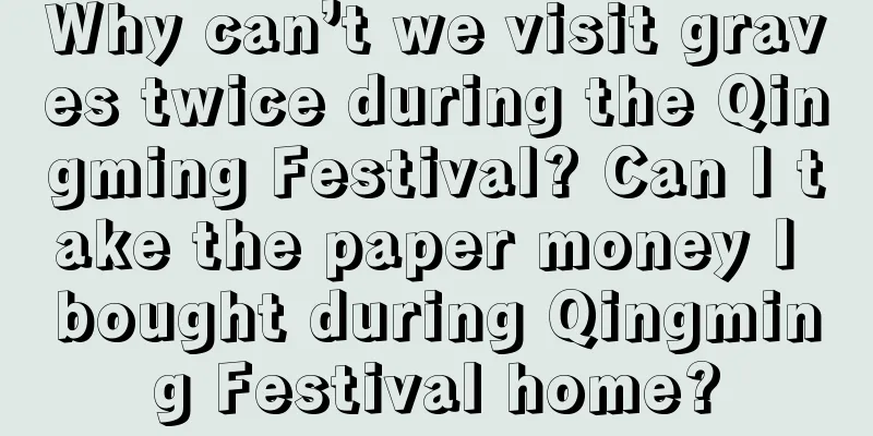 Why can’t we visit graves twice during the Qingming Festival? Can I take the paper money I bought during Qingming Festival home?