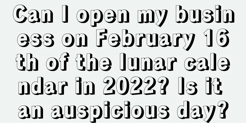 Can I open my business on February 16th of the lunar calendar in 2022? Is it an auspicious day?