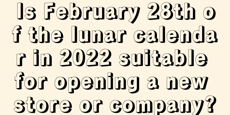 Is February 28th of the lunar calendar in 2022 suitable for opening a new store or company?